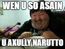 WEN U SO ASAIN; U AXULLY NARUTTO | image tagged in asian,anime,fat | made w/ Imgflip meme maker