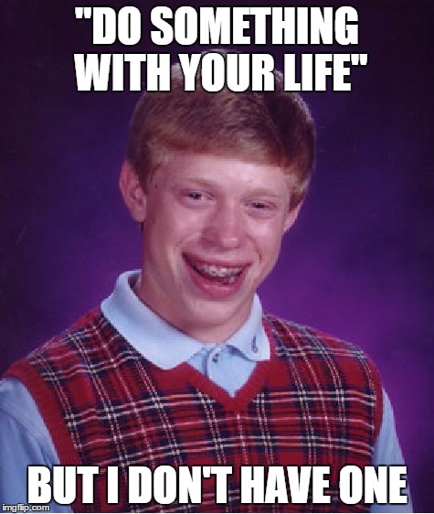 so sad | "DO SOMETHING WITH YOUR LIFE"; BUT I DON'T HAVE ONE | image tagged in memes,bad luck brian,edgy,life sucks,real life | made w/ Imgflip meme maker