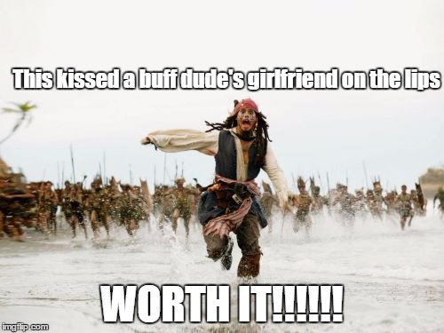 Jack Sparrow Being Chased | This kissed a buff dude's girlfriend on the lips; WORTH IT!!!!!! | image tagged in memes,jack sparrow being chased | made w/ Imgflip meme maker