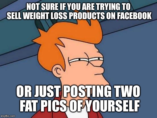 Might want to make sure the after actually looks thinner than the before | NOT SURE IF YOU ARE TRYING TO SELL WEIGHT LOSS PRODUCTS ON FACEBOOK; OR JUST POSTING TWO FAT PICS OF YOURSELF | image tagged in memes,futurama fry | made w/ Imgflip meme maker