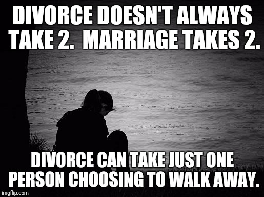 Lonely | DIVORCE DOESN'T ALWAYS TAKE 2.  MARRIAGE TAKES 2. DIVORCE CAN TAKE JUST ONE PERSON CHOOSING TO WALK AWAY. | image tagged in lonely | made w/ Imgflip meme maker