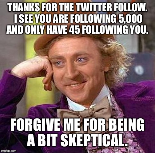 Creepy Condescending Wonka Meme | THANKS FOR THE TWITTER FOLLOW. I SEE YOU ARE FOLLOWING 5,000 AND ONLY HAVE 45 FOLLOWING YOU. FORGIVE ME FOR BEING A BIT SKEPTICAL. | image tagged in memes,creepy condescending wonka | made w/ Imgflip meme maker