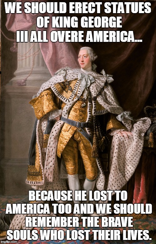 Get over it, South | WE SHOULD ERECT STATUES OF KING GEORGE III ALL OVERE AMERICA... BECAUSE HE LOST TO AMERICA TOO AND WE SHOULD REMEMBER THE BRAVE SOULS WHO LOST THEIR LIVES. | image tagged in white pride | made w/ Imgflip meme maker