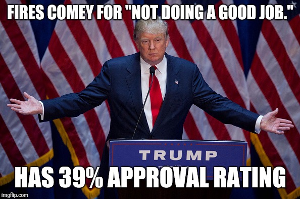 Donald Trump | FIRES COMEY FOR "NOT DOING A GOOD JOB."; HAS 39% APPROVAL RATING | image tagged in donald trump | made w/ Imgflip meme maker