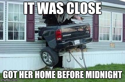 funny car crash | IT WAS CLOSE; GOT HER HOME BEFORE MIDNIGHT | image tagged in funny car crash | made w/ Imgflip meme maker