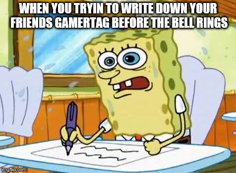 Spongebob | WHEN YOU TRYIN TO WRITE DOWN YOUR FRIENDS GAMERTAG BEFORE THE BELL RINGS | image tagged in spongebob | made w/ Imgflip meme maker