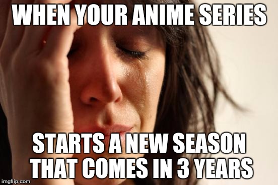 First World Problems Meme | WHEN YOUR ANIME SERIES; STARTS A NEW SEASON THAT COMES IN 3 YEARS | image tagged in memes,first world problems | made w/ Imgflip meme maker