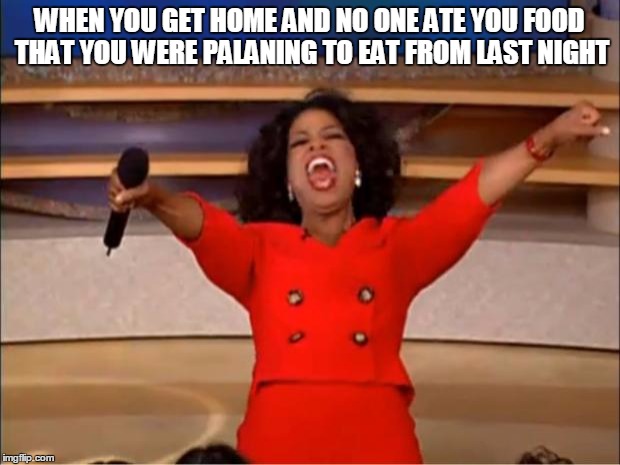 Oprah You Get A | WHEN YOU GET HOME AND NO ONE ATE YOU FOOD THAT YOU WERE PALANING TO EAT FROM LAST NIGHT | image tagged in memes,oprah you get a | made w/ Imgflip meme maker