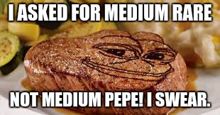 Medium Pepe steaks | I ASKED FOR MEDIUM RARE; NOT MEDIUM PEPE! I SWEAR. | image tagged in pepe,steak | made w/ Imgflip meme maker