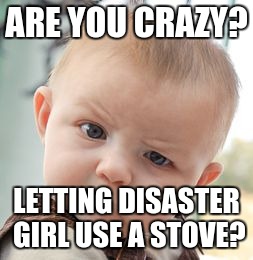 Skeptical Baby Meme | ARE YOU CRAZY? LETTING DISASTER GIRL USE A STOVE? | image tagged in memes,skeptical baby | made w/ Imgflip meme maker