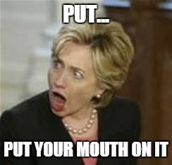 Hillary Clinton - Open mouth | PUT... PUT YOUR MOUTH ON IT | image tagged in hillary clinton - open mouth | made w/ Imgflip meme maker