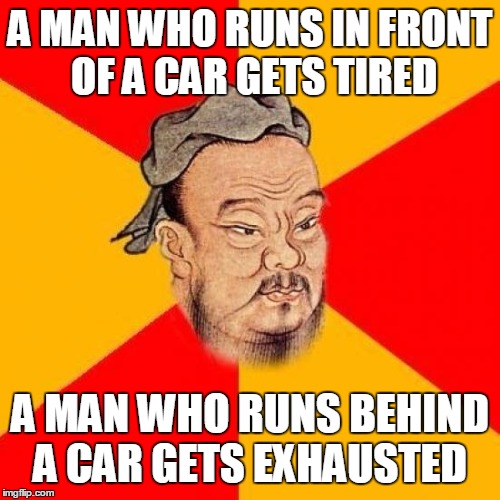 Confucius Says | A MAN WHO RUNS IN FRONT OF A CAR GETS TIRED; A MAN WHO RUNS BEHIND A CAR GETS EXHAUSTED | image tagged in confucius says,memes,philosopher week,trhtimmy | made w/ Imgflip meme maker