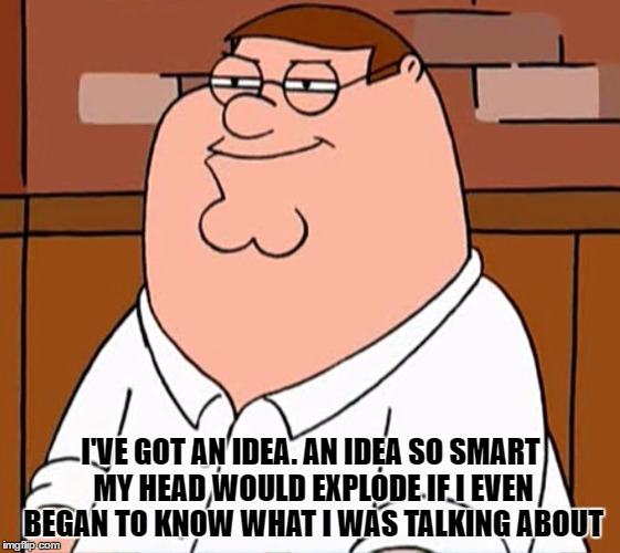Sly Peter Griffin | I'VE GOT AN IDEA. AN IDEA SO SMART MY HEAD WOULD EXPLODE IF I EVEN BEGAN TO KNOW WHAT I WAS TALKING ABOUT | image tagged in sly peter griffin | made w/ Imgflip meme maker