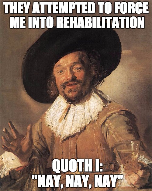 THEY ATTEMPTED TO FORCE ME INTO REHABILITATION; QUOTH I: 
 "NAY, NAY, NAY" | image tagged in the merry drinker,AdviceAnimals | made w/ Imgflip meme maker