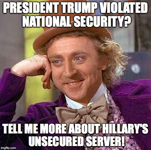 In reality, you are accusing President Trump of doing *EXACTLY* what Hillary did.  | PRESIDENT TRUMP VIOLATED NATIONAL SECURITY? TELL ME MORE ABOUT HILLARY'S UNSECURED SERVER! | image tagged in hillary clinton,hillary,national security,lies,trump | made w/ Imgflip meme maker