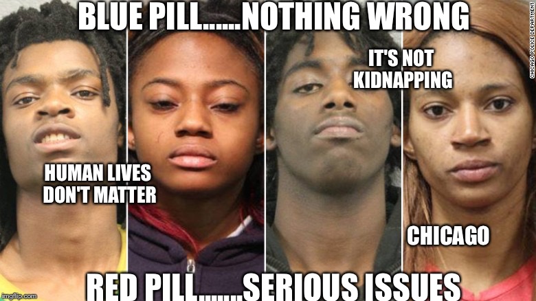 4 Chicago BLM Kidnappers | BLUE PILL......NOTHING WRONG; IT'S NOT KIDNAPPING; HUMAN LIVES DON'T MATTER; CHICAGO; RED PILL.......SERIOUS ISSUES | image tagged in 4 chicago blm kidnappers | made w/ Imgflip meme maker