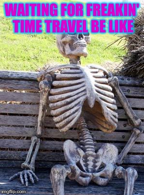 Waiting Skeleton Meme | WAITING FOR FREAKIN' TIME TRAVEL BE LIKE | image tagged in memes,waiting skeleton | made w/ Imgflip meme maker