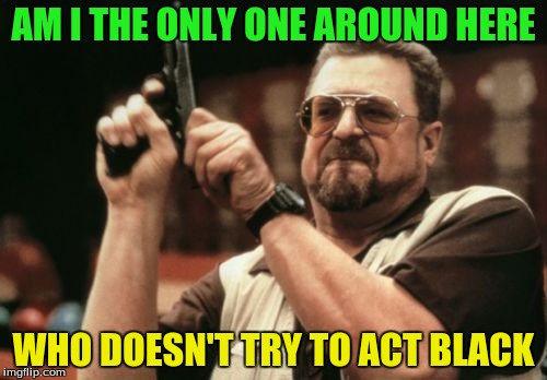Am I The Only One Around Here | AM I THE ONLY ONE AROUND HERE; WHO DOESN'T TRY TO ACT BLACK | image tagged in memes,am i the only one around here | made w/ Imgflip meme maker