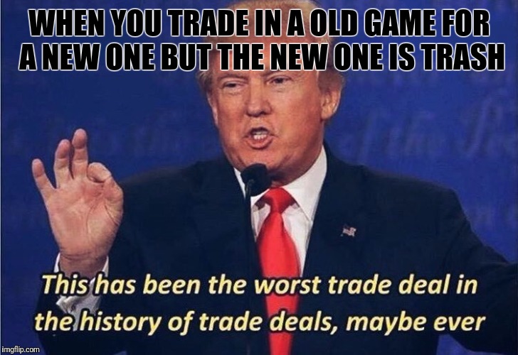 Man I hate that | WHEN YOU TRADE IN A OLD GAME FOR A NEW ONE BUT THE NEW ONE IS TRASH | image tagged in worst trade deal | made w/ Imgflip meme maker