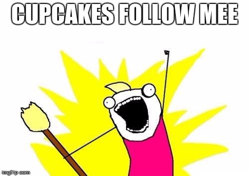 X All The Y | CUPCAKES FOLLOW MEE | image tagged in memes,x all the y | made w/ Imgflip meme maker