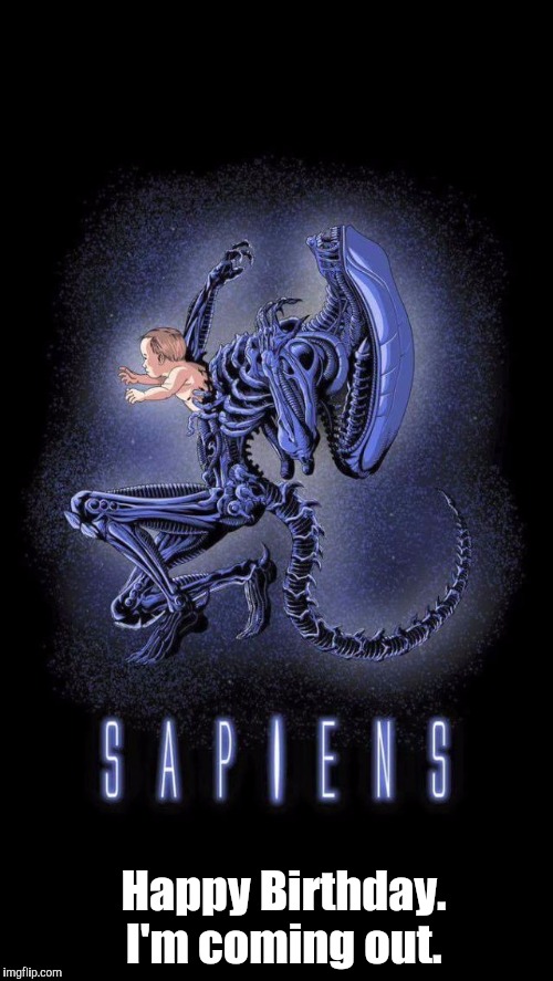 Aliens-Sapiens | Happy Birthday. I'm coming out. | image tagged in aliens-sapiens | made w/ Imgflip meme maker
