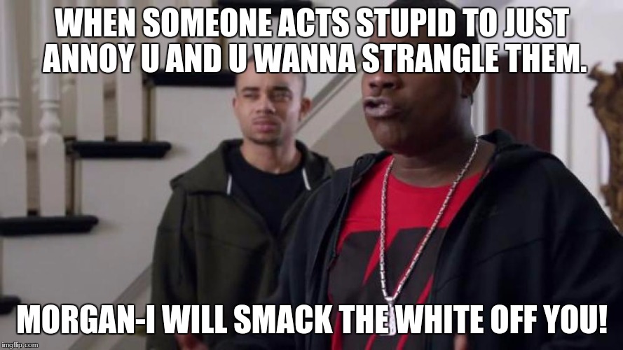 Tracy Morgan Face | WHEN SOMEONE ACTS STUPID TO JUST ANNOY U AND U WANNA STRANGLE THEM. MORGAN-I WILL SMACK THE WHITE OFF YOU! | image tagged in tracy morgan face | made w/ Imgflip meme maker