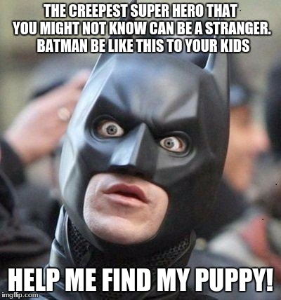 Shocked Batman | THE CREEPEST SUPER HERO THAT YOU MIGHT NOT KNOW CAN BE A STRANGER.  BATMAN BE LIKE THIS TO YOUR KIDS; HELP ME FIND MY PUPPY! | image tagged in shocked batman | made w/ Imgflip meme maker