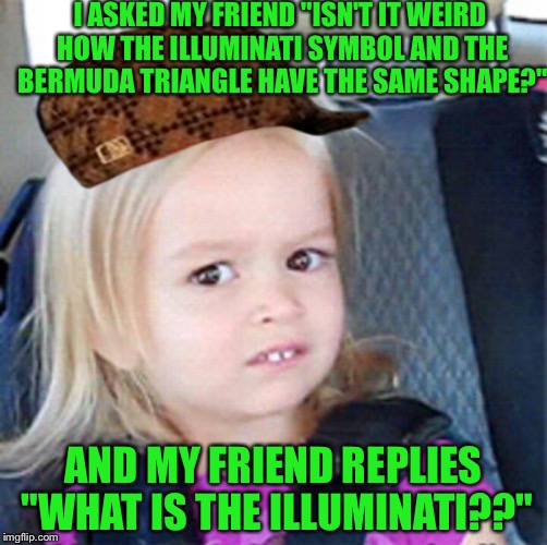 Confused Little Girl | I ASKED MY FRIEND "ISN'T IT WEIRD HOW THE ILLUMINATI SYMBOL AND THE BERMUDA TRIANGLE HAVE THE SAME SHAPE?"; AND MY FRIEND REPLIES "WHAT IS THE ILLUMINATI??" | image tagged in confused little girl,scumbag | made w/ Imgflip meme maker