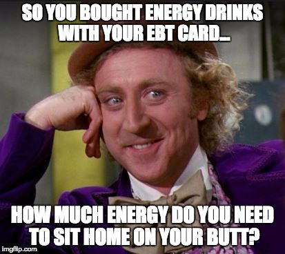 condescending wonka | SO YOU BOUGHT ENERGY DRINKS WITH YOUR EBT CARD... HOW MUCH ENERGY DO YOU NEED TO SIT HOME ON YOUR BUTT? | image tagged in condescending wonka | made w/ Imgflip meme maker