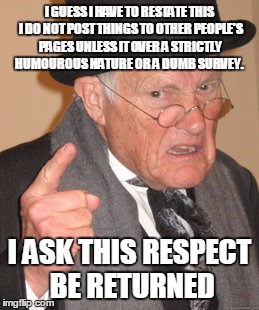 Back In My Day Meme | I GUESS I HAVE TO RESTATE THIS I DO NOT POST THINGS TO OTHER PEOPLE'S PAGES UNLESS IT OVER A STRICTLY HUMOUROUS NATURE OR A DUMB SURVEY. I ASK THIS RESPECT BE RETURNED | image tagged in memes,back in my day | made w/ Imgflip meme maker