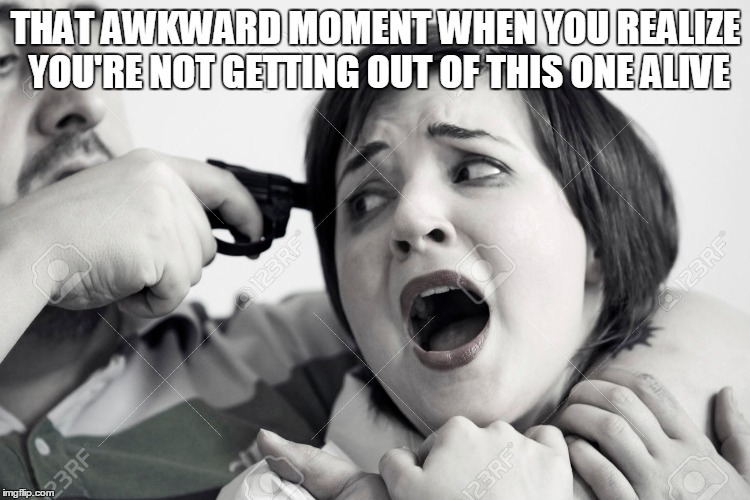 THAT AWKWARD MOMENT WHEN YOU REALIZE YOU'RE NOT GETTING OUT OF THIS ONE ALIVE | image tagged in memes | made w/ Imgflip meme maker