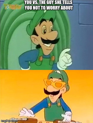 YOU VS. THE GUY SHE TELLS YOU NOT TO WORRY ABOUT | image tagged in luigi,you vs the guy she tells you not to worry about | made w/ Imgflip meme maker