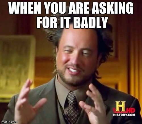 Ancient Aliens | WHEN YOU ARE ASKING FOR IT BADLY | image tagged in memes,ancient aliens | made w/ Imgflip meme maker