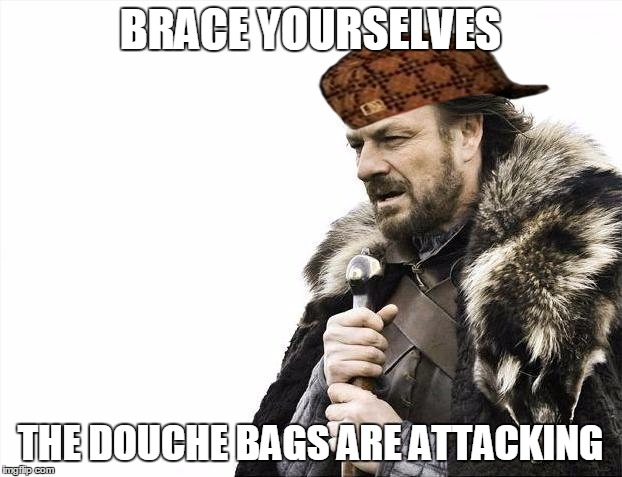 Brace Yourselves X is Coming | BRACE YOURSELVES; THE DOUCHE BAGS ARE ATTACKING | image tagged in memes,brace yourselves x is coming,scumbag | made w/ Imgflip meme maker