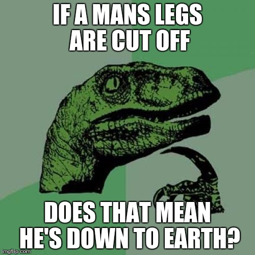 Philosoraptor Meme | IF A MANS LEGS ARE CUT OFF; DOES THAT MEAN HE'S DOWN TO EARTH? | image tagged in memes,philosoraptor | made w/ Imgflip meme maker