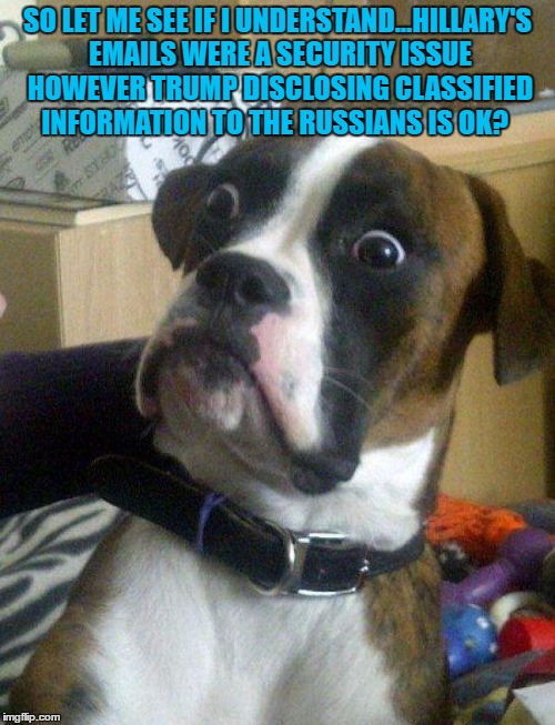 Blankie the Shocked Dog | SO LET ME SEE IF I UNDERSTAND...HILLARY'S EMAILS WERE A SECURITY ISSUE HOWEVER TRUMP DISCLOSING CLASSIFIED INFORMATION TO THE RUSSIANS IS OK? | image tagged in blankie the shocked dog | made w/ Imgflip meme maker