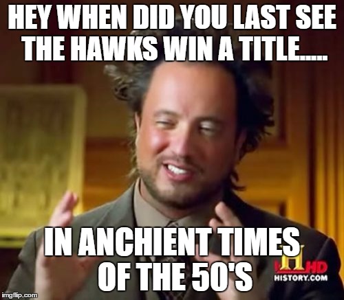 Ancient Aliens Meme | HEY WHEN DID YOU LAST SEE THE HAWKS WIN A TITLE..... IN ANCHIENT TIMES OF THE 50'S | image tagged in memes,ancient aliens | made w/ Imgflip meme maker