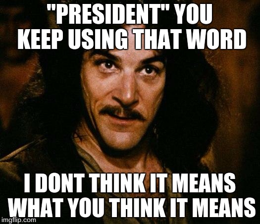 Inigo Montoya | "PRESIDENT" YOU KEEP USING THAT WORD; I DONT THINK IT MEANS WHAT YOU THINK IT MEANS | image tagged in memes,inigo montoya | made w/ Imgflip meme maker