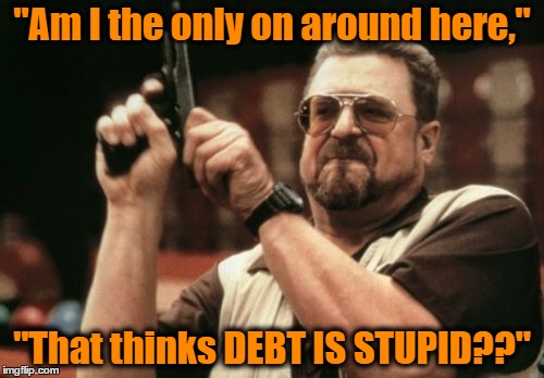 Am I The Only One Around Here Meme | "Am I the only on around here,"; "That thinks DEBT IS STUPID??" | image tagged in memes,am i the only one around here | made w/ Imgflip meme maker