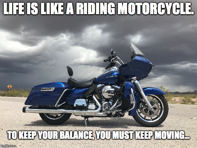 Life | LIFE IS LIKE A RIDING MOTORCYCLE. TO KEEP YOUR BALANCE, YOU MUST KEEP MOVING... | image tagged in motorcycle riding | made w/ Imgflip meme maker