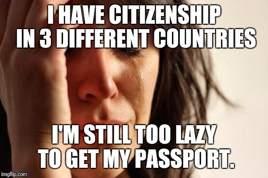 First World Problems Meme | I HAVE CITIZENSHIP IN 3 DIFFERENT COUNTRIES; I'M STILL TOO LAZY TO GET MY PASSPORT. | image tagged in memes,first world problems | made w/ Imgflip meme maker