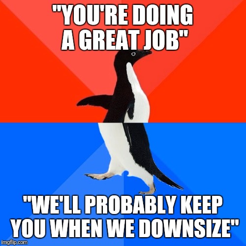 Socially Awesome Awkward Penguin Meme | "YOU'RE DOING A GREAT JOB"; "WE'LL PROBABLY KEEP YOU WHEN WE DOWNSIZE" | image tagged in memes,socially awesome awkward penguin | made w/ Imgflip meme maker