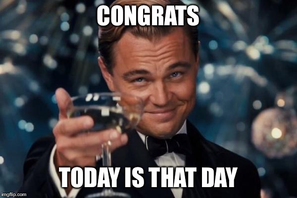 Leonardo Dicaprio Cheers Meme | CONGRATS; TODAY IS THAT DAY | image tagged in memes,leonardo dicaprio cheers | made w/ Imgflip meme maker