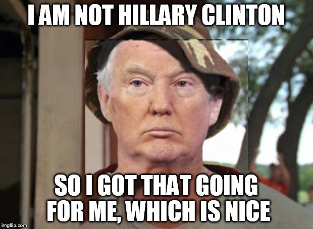 not Hillary Clinton | I AM NOT HILLARY CLINTON; SO I GOT THAT GOING FOR ME, WHICH IS NICE | image tagged in trump,donald trump,hillary clinton,clinton,memes,so i got that goin for me which is nice | made w/ Imgflip meme maker