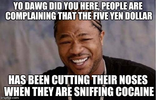 Yo Dawg Heard You | YO DAWG DID YOU HERE, PEOPLE ARE COMPLAINING THAT THE FIVE YEN DOLLAR; HAS BEEN CUTTING THEIR NOSES WHEN THEY ARE SNIFFING COCAINE | image tagged in memes,yo dawg heard you | made w/ Imgflip meme maker
