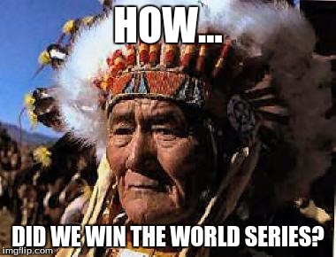 indians | HOW... DID WE WIN THE WORLD SERIES? | image tagged in indians | made w/ Imgflip meme maker