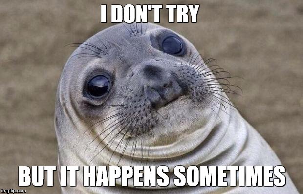 Awkward Moment Sealion Meme | I DON'T TRY BUT IT HAPPENS SOMETIMES | image tagged in memes,awkward moment sealion | made w/ Imgflip meme maker