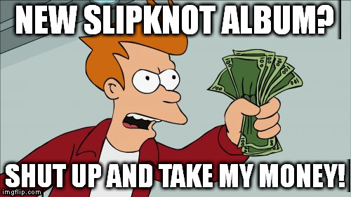 New Slipknot Album? | NEW SLIPKNOT ALBUM? SHUT UP AND TAKE MY MONEY! | image tagged in memes,shut up and take my money fry,slipknotalbum2017 | made w/ Imgflip meme maker
