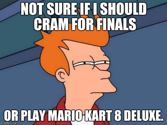 Futurama Fry Meme | NOT SURE IF I SHOULD CRAM FOR FINALS; OR PLAY MARIO KART 8 DELUXE. | image tagged in memes,futurama fry | made w/ Imgflip meme maker