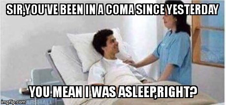 Sir, you've been in a coma | SIR,YOU'VE BEEN IN A COMA SINCE YESTERDAY; YOU MEAN I WAS ASLEEP,RIGHT? | image tagged in sir you've been in a coma | made w/ Imgflip meme maker